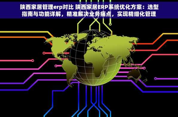 陕西家居管理erp对比 陕西家居ERP系统优化方案：选型指南与功能详解，精准解决业务痛点，实现精细化管理