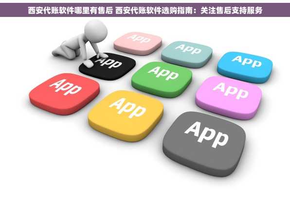西安代账软件哪里有售后 西安代账软件选购指南：关注售后支持服务