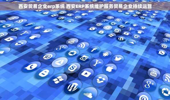 西安贸易企业erp系统 西安ERP系统维护服务贸易企业持续运营