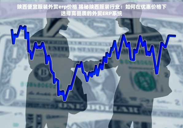 陕西便宜服装外贸erp价格 揭秘陕西服装行业：如何在优惠价格下选择高品质的外贸ERP系统