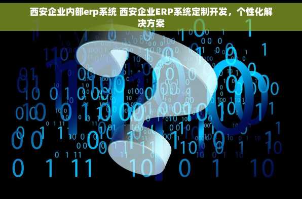 西安企业内部erp系统 西安企业ERP系统定制开发，个性化解决方案