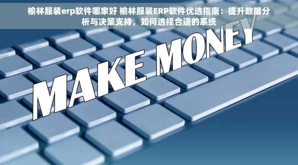 榆林服装erp软件哪家好 榆林服装ERP软件优选指南：提升数据分析与决策支持，如何选择合适的系统