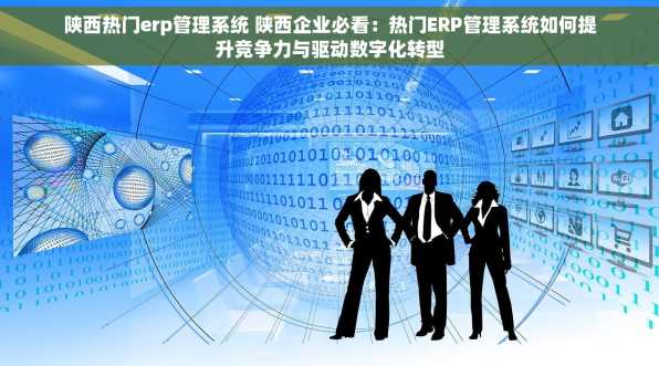 陕西热门erp管理系统 陕西企业必看：热门ERP管理系统如何提升竞争力与驱动数字化转型