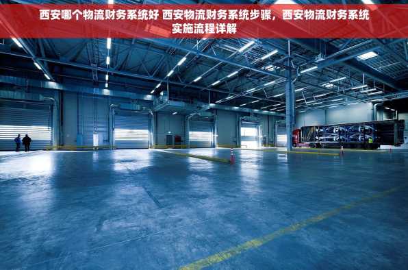 西安哪个物流财务系统好 西安物流财务系统步骤，西安物流财务系统实施流程详解