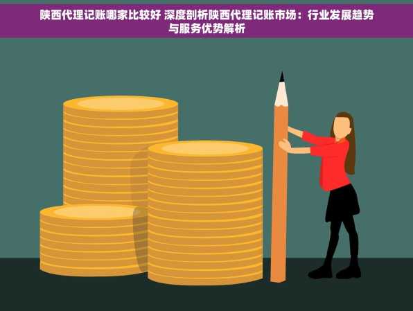 陕西代理记账哪家比较好 深度剖析陕西代理记账市场：行业发展趋势与服务优势解析