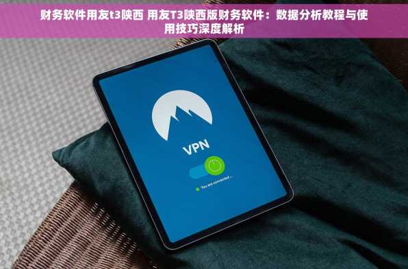 财务软件用友t3陕西 用友T3陕西版财务软件：数据分析教程与使用技巧深度解析