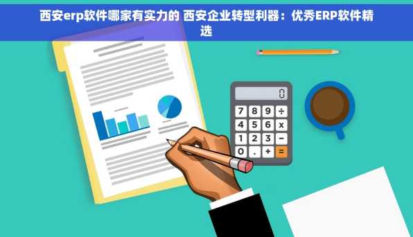 西安erp软件哪家有实力的 西安企业转型利器：优秀ERP软件精选