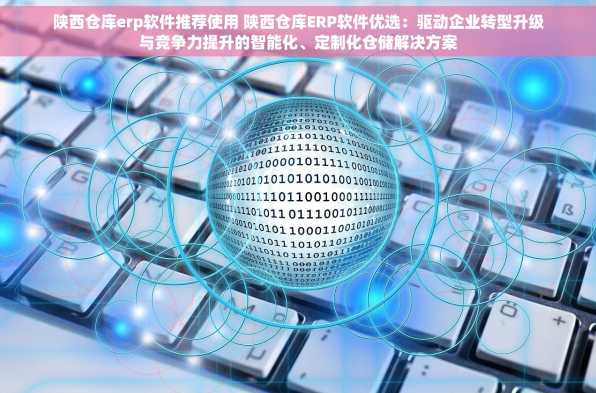 陕西仓库erp软件推荐使用 陕西仓库ERP软件优选：驱动企业转型升级与竞争力提升的智能化、定制化仓储解决方案