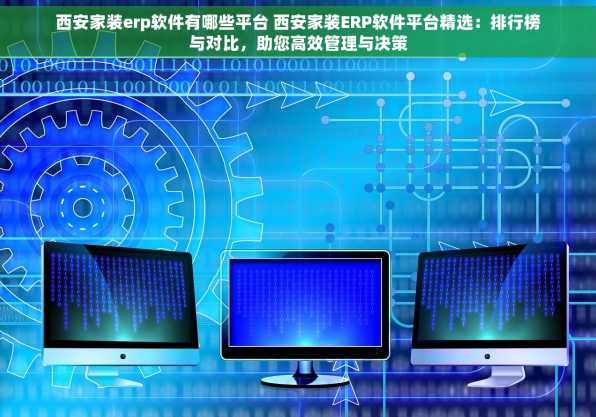 西安家装erp软件有哪些平台 西安家装ERP软件平台精选：排行榜与对比，助您高效管理与决策