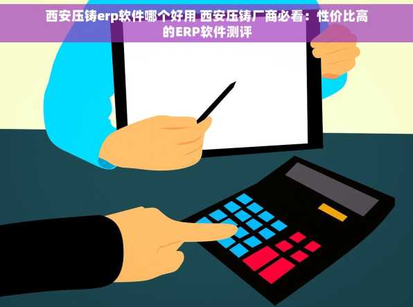 西安压铸erp软件哪个好用 西安压铸厂商必看：性价比高的ERP软件测评