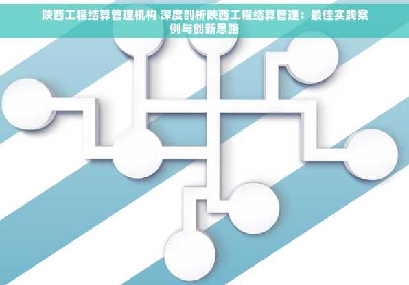 陕西工程结算管理机构 深度剖析陕西工程结算管理：最佳实践案例与创新思路