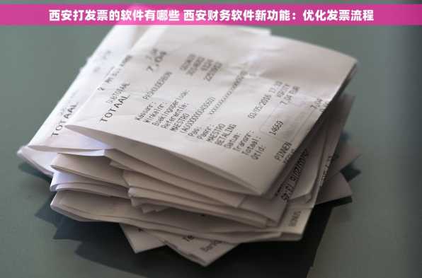 西安打发票的软件有哪些 西安财务软件新功能：优化发票流程