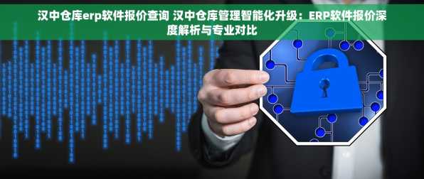 汉中仓库erp软件报价查询 汉中仓库管理智能化升级：ERP软件报价深度解析与专业对比