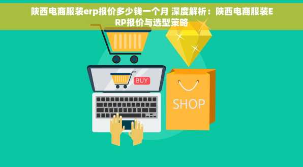 陕西电商服装erp报价多少钱一个月 深度解析：陕西电商服装ERP报价与选型策略