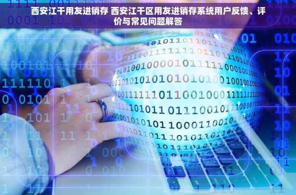 西安江干用友进销存 西安江干区用友进销存系统用户反馈、评价与常见问题解答