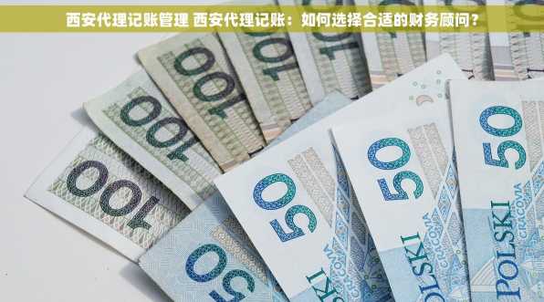 西安代理记账管理 西安代理记账：如何选择合适的财务顾问？