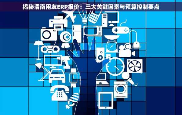 揭秘渭南用友ERP报价：三大关键因素与预算控制要点