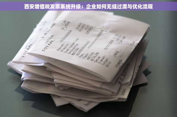 西安增值税发票系统升级：企业如何无缝过渡与优化流程