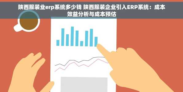 陕西服装业erp系统多少钱 陕西服装企业引入ERP系统：成本效益分析与成本预估
