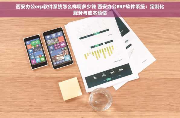 西安办公erp软件系统怎么样啊多少钱 西安办公ERP软件系统：定制化服务与成本预估