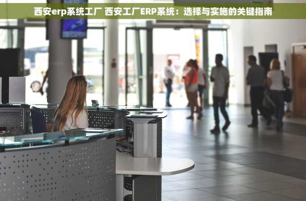 西安erp系统工厂 西安工厂ERP系统：选择与实施的关键指南