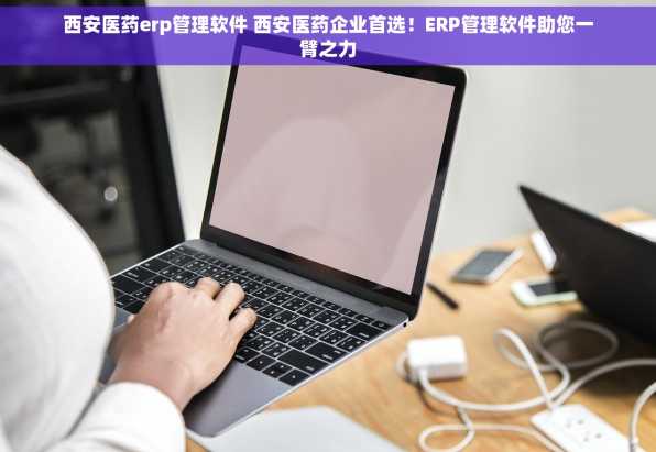西安医药erp管理软件 西安医药企业首选！ERP管理软件助您一臂之力