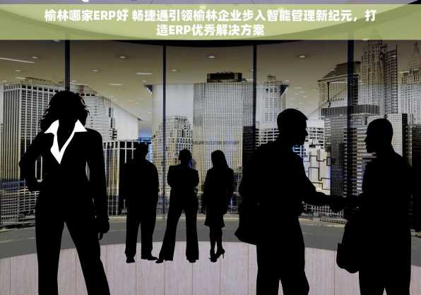 榆林哪家ERP好 畅捷通引领榆林企业步入智能管理新纪元，打造ERP优秀解决方案