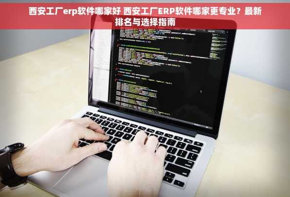 西安工厂erp软件哪家好 西安工厂ERP软件哪家更专业？最新排名与选择指南