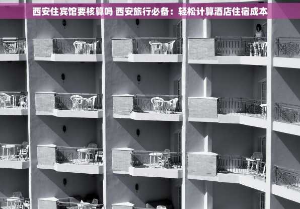 西安住宾馆要核算吗 西安旅行必备：轻松计算酒店住宿成本