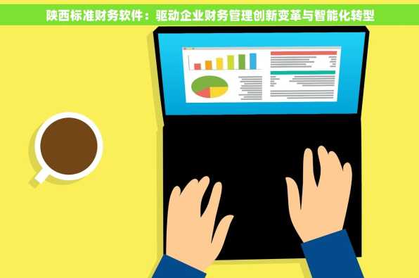 陕西标准财务软件：驱动企业财务管理创新变革与智能化转型