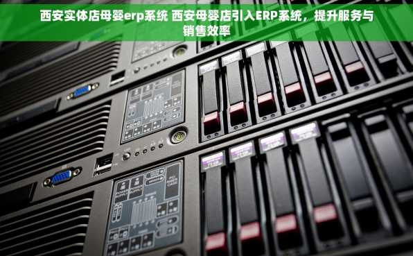 西安实体店母婴erp系统 西安母婴店引入ERP系统，提升服务与销售效率