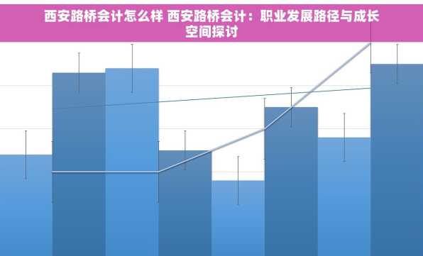西安路桥会计怎么样 西安路桥会计：职业发展路径与成长空间探讨