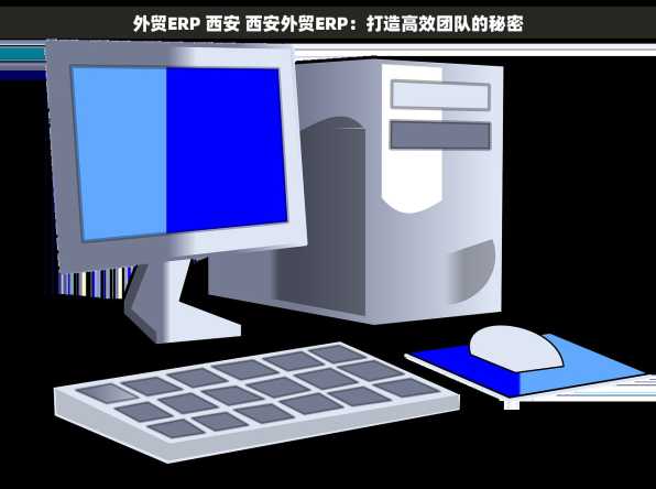 外贸ERP 西安 西安外贸ERP：打造高效团队的秘密