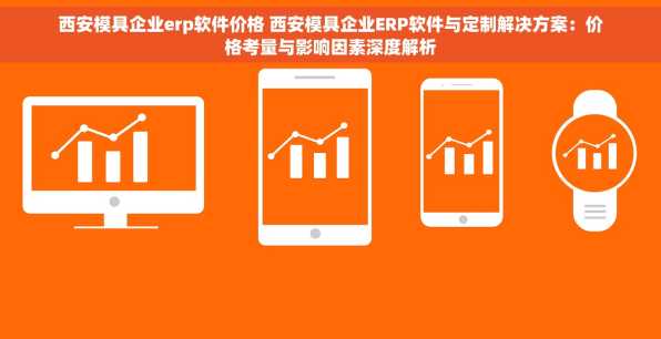 西安模具企业erp软件价格 西安模具企业ERP软件与定制解决方案：价格考量与影响因素深度解析