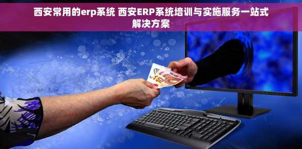 西安常用的erp系统 西安ERP系统培训与实施服务一站式解决方案