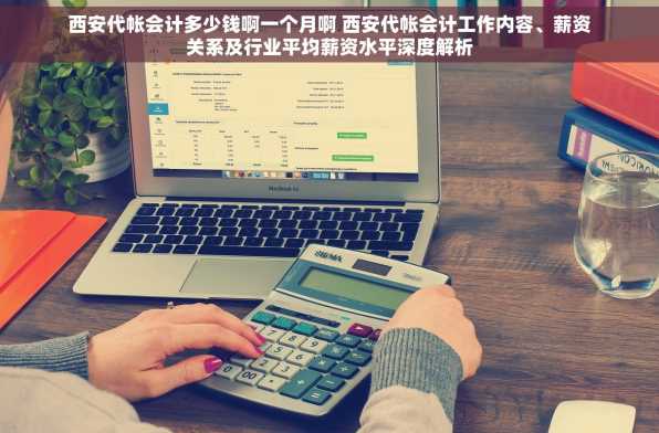 西安代帐会计多少钱啊一个月啊 西安代帐会计工作内容、薪资关系及行业平均薪资水平深度解析