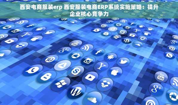 西安电商服装erp 西安服装电商ERP系统实施策略：提升企业核心竞争力