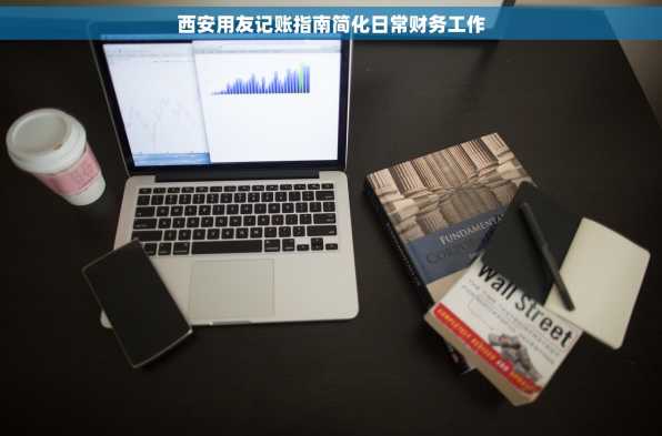 西安用友记账指南简化日常财务工作