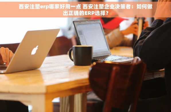 西安注塑erp哪家好用一点 西安注塑企业决策者：如何做出正确的ERP选择？