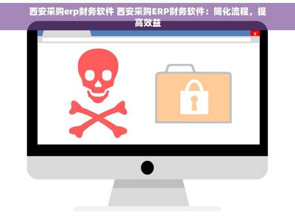 西安采购erp财务软件 西安采购ERP财务软件：简化流程，提高效益
