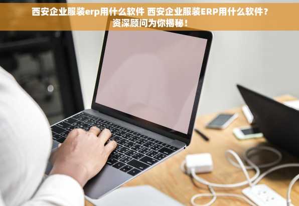 西安企业服装erp用什么软件 西安企业服装ERP用什么软件？资深顾问为你揭秘！