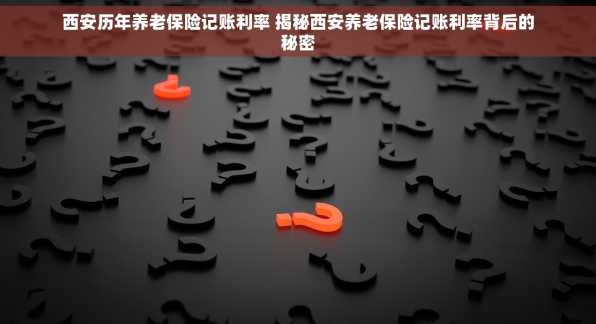 西安历年养老保险记账利率 揭秘西安养老保险记账利率背后的秘密