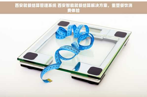 西安就餐结算管理系统 西安智能就餐结算解决方案，重塑餐饮消费体验