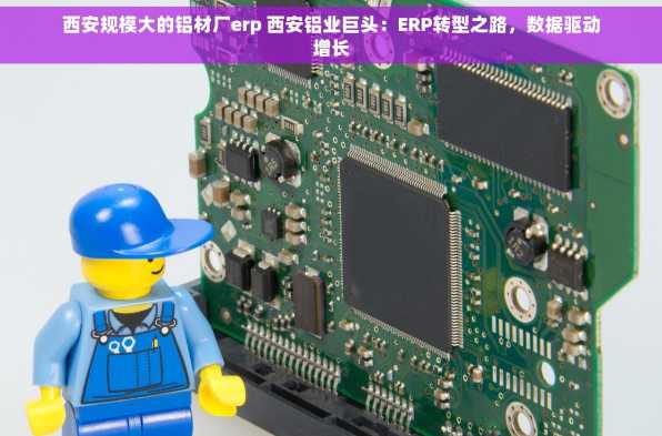 西安规模大的铝材厂erp 西安铝业巨头：ERP转型之路，数据驱动增长