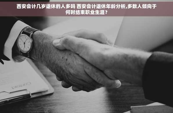 西安会计几岁退休的人多吗 西安会计退休年龄分析,多数人倾向于何时结束职业生涯？