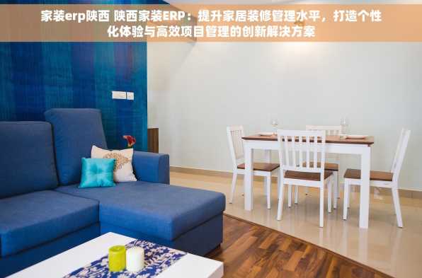 家装erp陕西 陕西家装ERP：提升家居装修管理水平，打造个性化体验与高效项目管理的创新解决方案