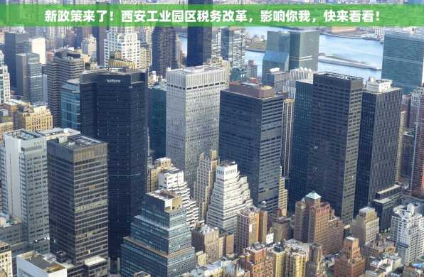 新政策来了！西安工业园区税务改革，影响你我，快来看看！