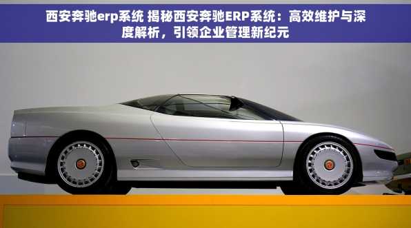 西安奔驰erp系统 揭秘西安奔驰ERP系统：高效维护与深度解析，引领企业管理新纪元