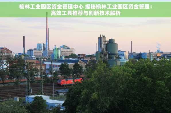 榆林工业园区资金管理中心 揭秘榆林工业园区资金管理：高效工具推荐与创新技术解析