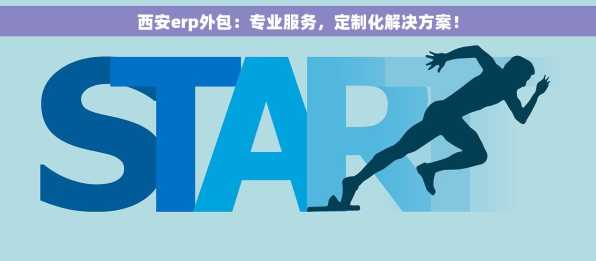西安erp外包：专业服务，定制化解决方案！